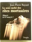 BAYARD Jean-Pierre,Le sens caché des rites mortuaires. Mourir est-il mourir ?